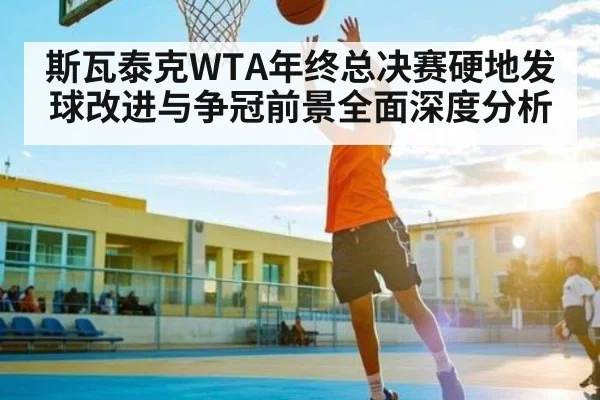 斯瓦泰克WTA年终总决赛硬地发球改进与争冠前景全面深度分析