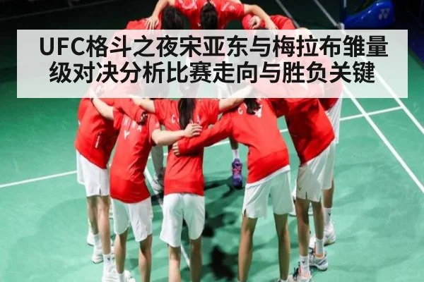 UFC格斗之夜宋亚东与梅拉布雏量级对决分析比赛走向与胜负关键