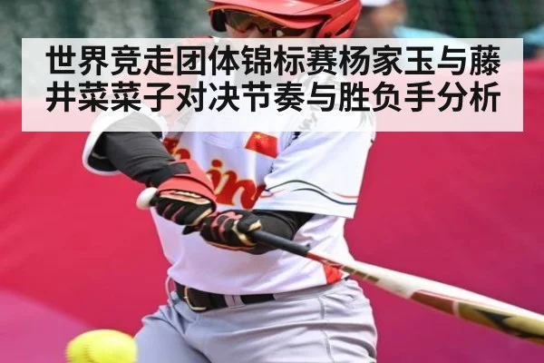 世界竞走团体锦标赛杨家玉与藤井菜菜子对决节奏与胜负手分析