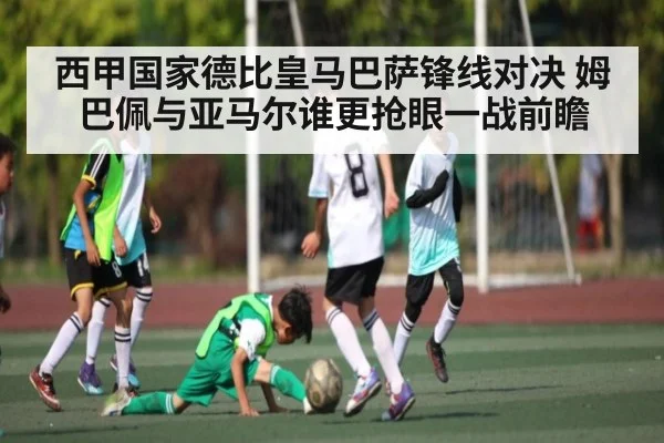 西甲国家德比皇马巴萨锋线对决 姆巴佩与亚马尔谁更抢眼一战前瞻